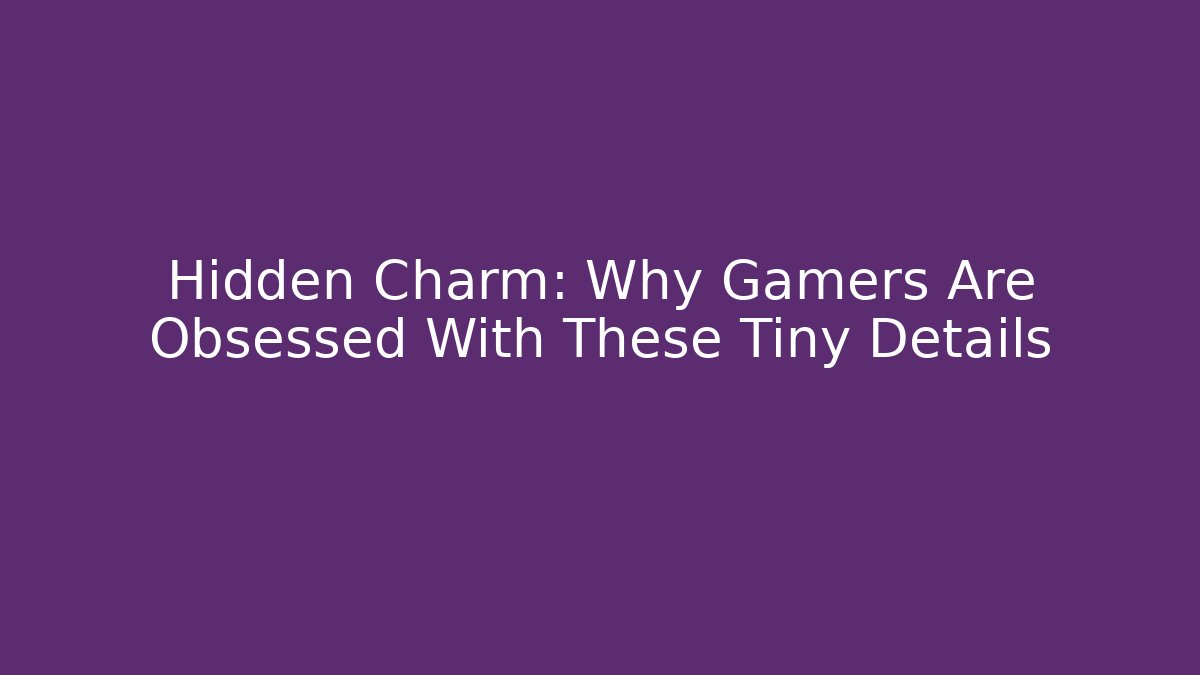 Hidden Charm: Why Gamers Are Obsessed With These Tiny Details - Create More Assets