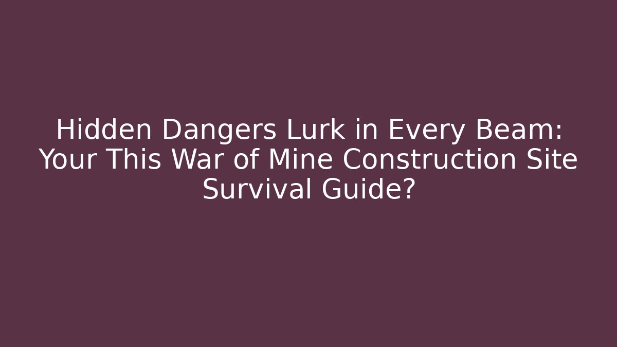 Hidden Dangers Lurk in Every Beam: Your This War of Mine Construction Site Survival Guide?
