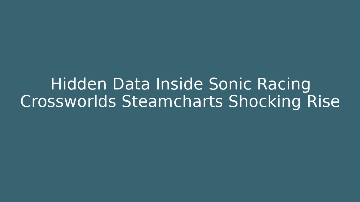 Hidden Data Inside Sonic Racing Crossworlds Steamcharts Shocking Rise
