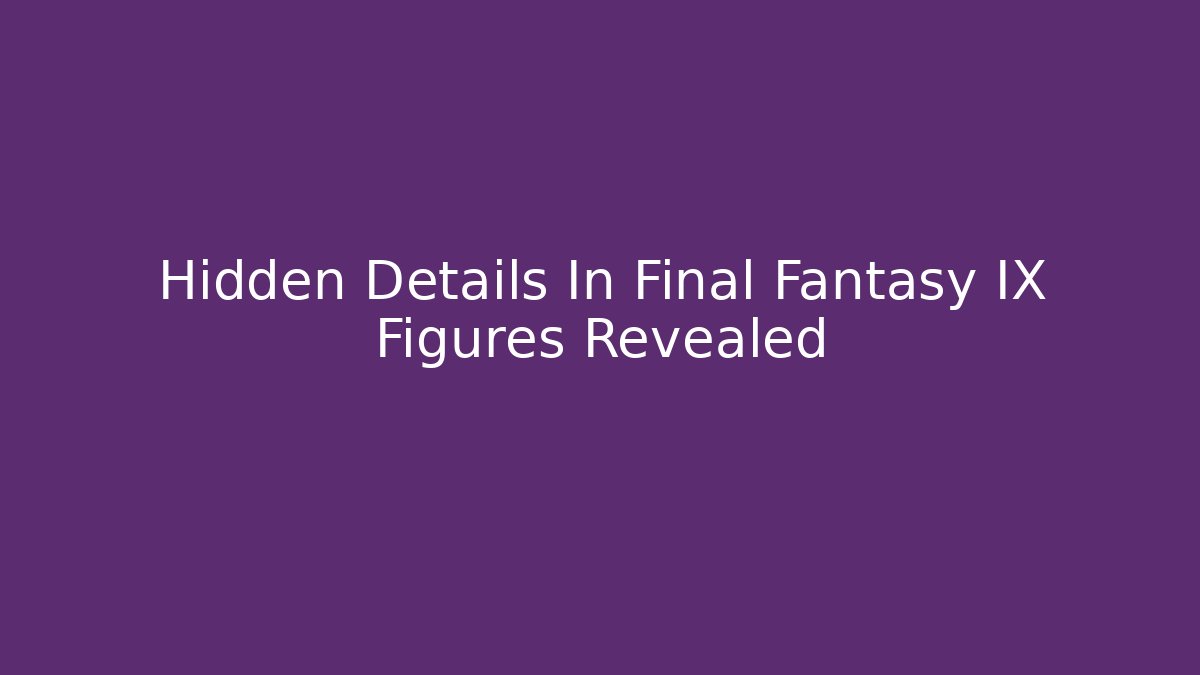 Hidden Details In Final Fantasy IX Figures Revealed