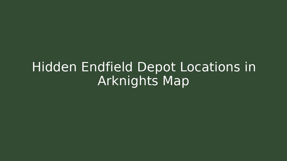 Hidden Endfield Depot Locations in Arknights Map - Create More Assets