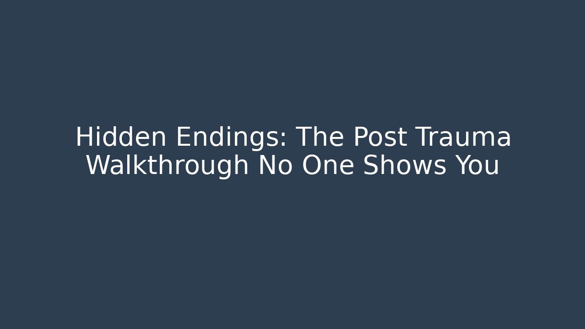 Hidden Endings: The Post Trauma Walkthrough No One Shows You