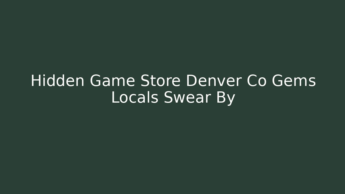 Hidden Game Store Denver Co Gems Locals Swear By