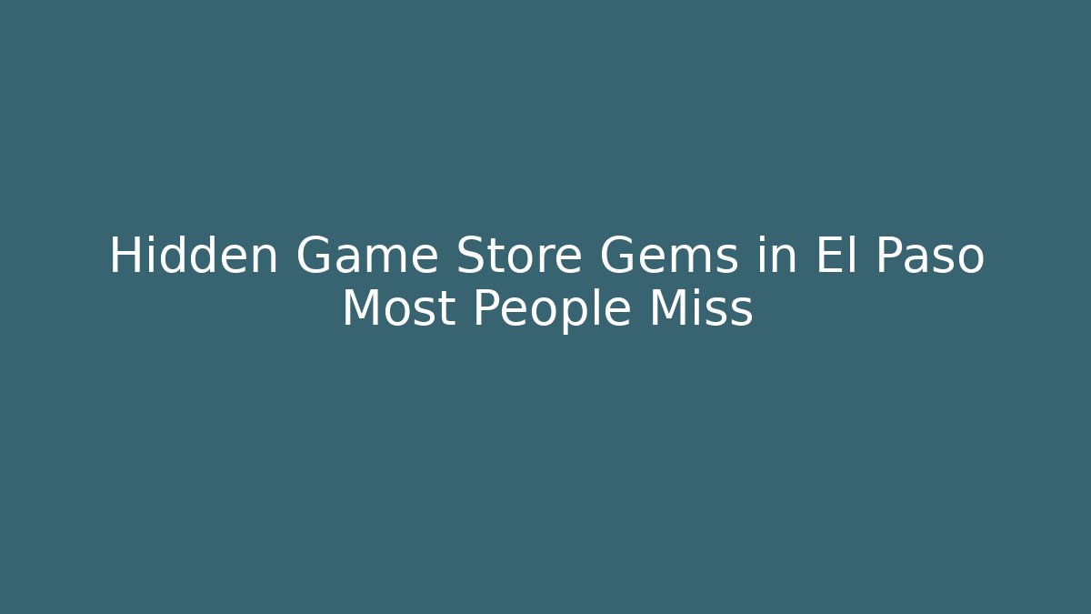 Hidden Game Store Gems in El Paso Most People Miss