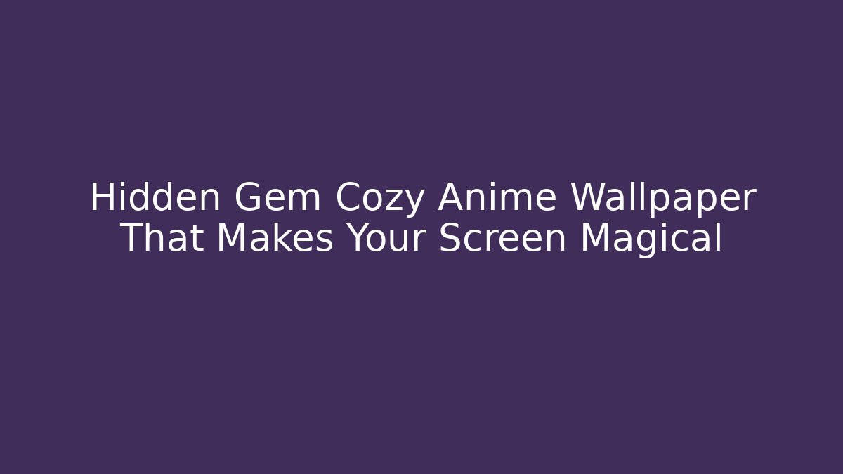 Hidden Gem Cozy Anime Wallpaper That Makes Your Screen Magical