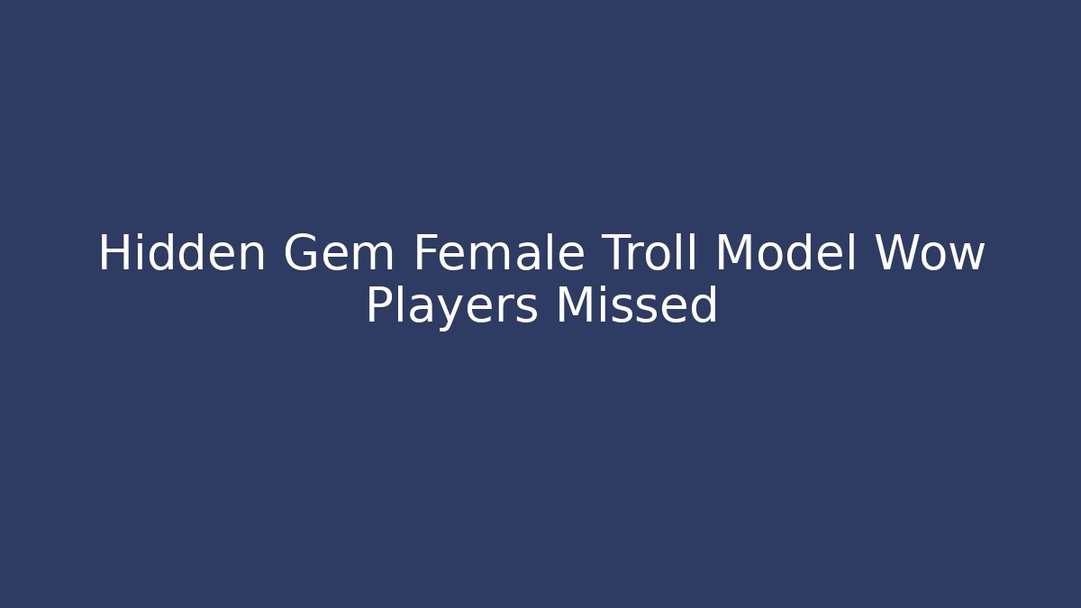 Hidden Gem Female Troll Model Wow Players Missed
