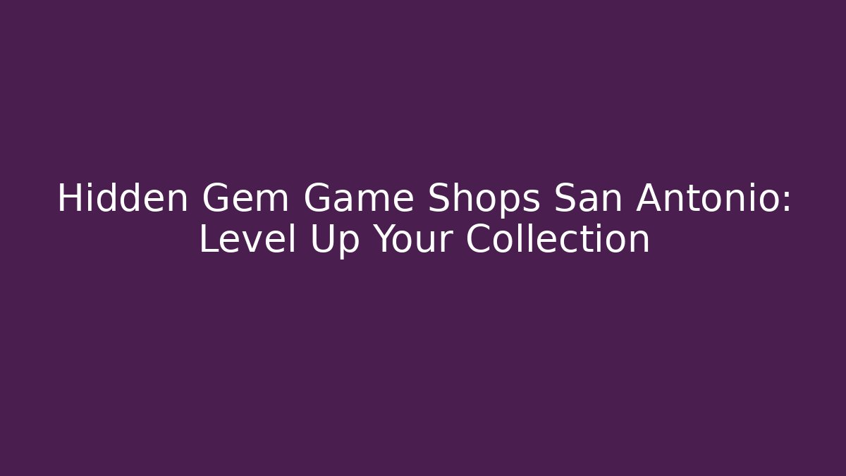 Hidden Gem Game Shops San Antonio: Level Up Your Collection - Create More Assets