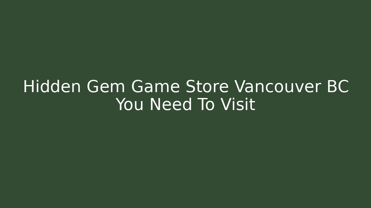 Hidden Gem Game Store Vancouver BC You Need To Visit