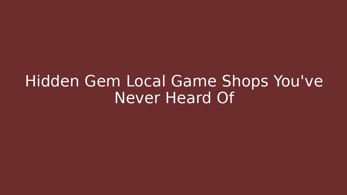 Hidden Gem Local Game Shops You've Never Heard Of