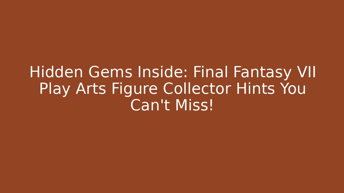 Hidden Gems Inside: Final Fantasy VII Play Arts Figure Collector Hints You Can’t Miss!
