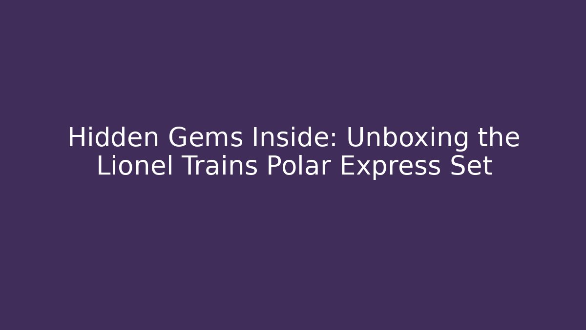 Hidden Gems Inside: Unboxing the Lionel Trains Polar Express Set
