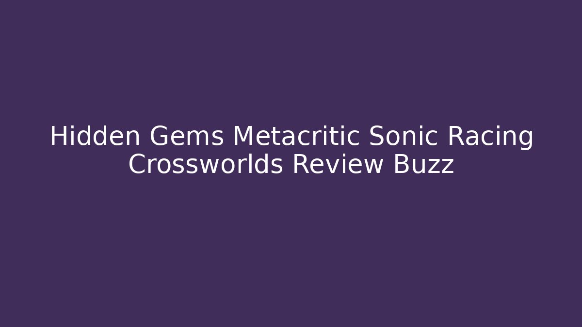 Hidden Gems Metacritic Sonic Racing Crossworlds Review Buzz - Create More Assets