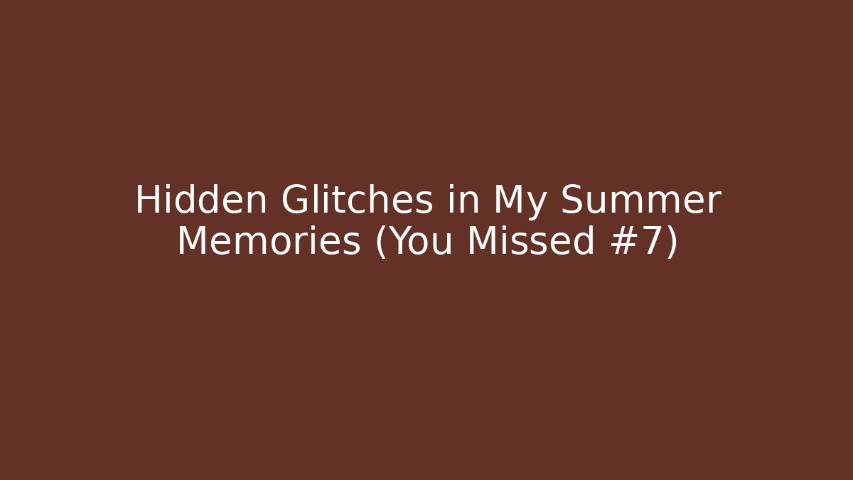 Hidden Glitches in My Summer Memories (You Missed #7)