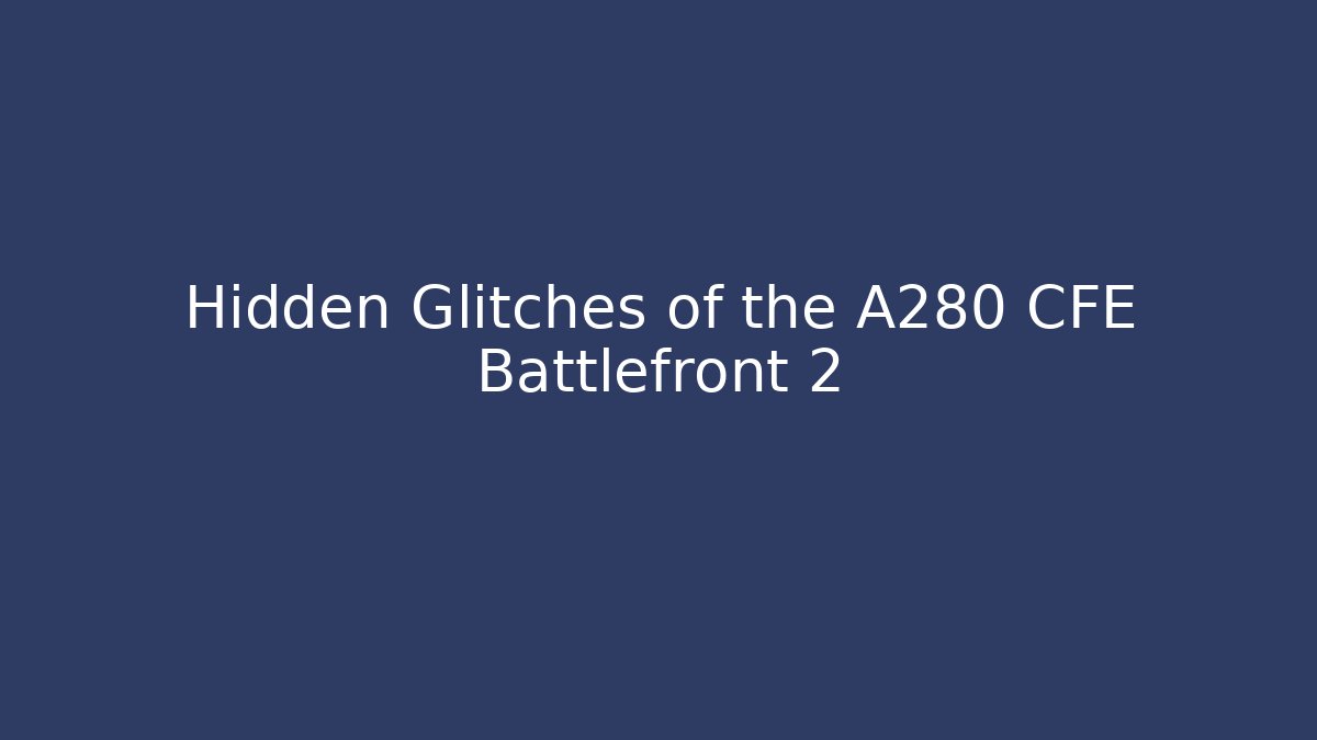 Hidden Glitches of the A280 CFE Battlefront 2