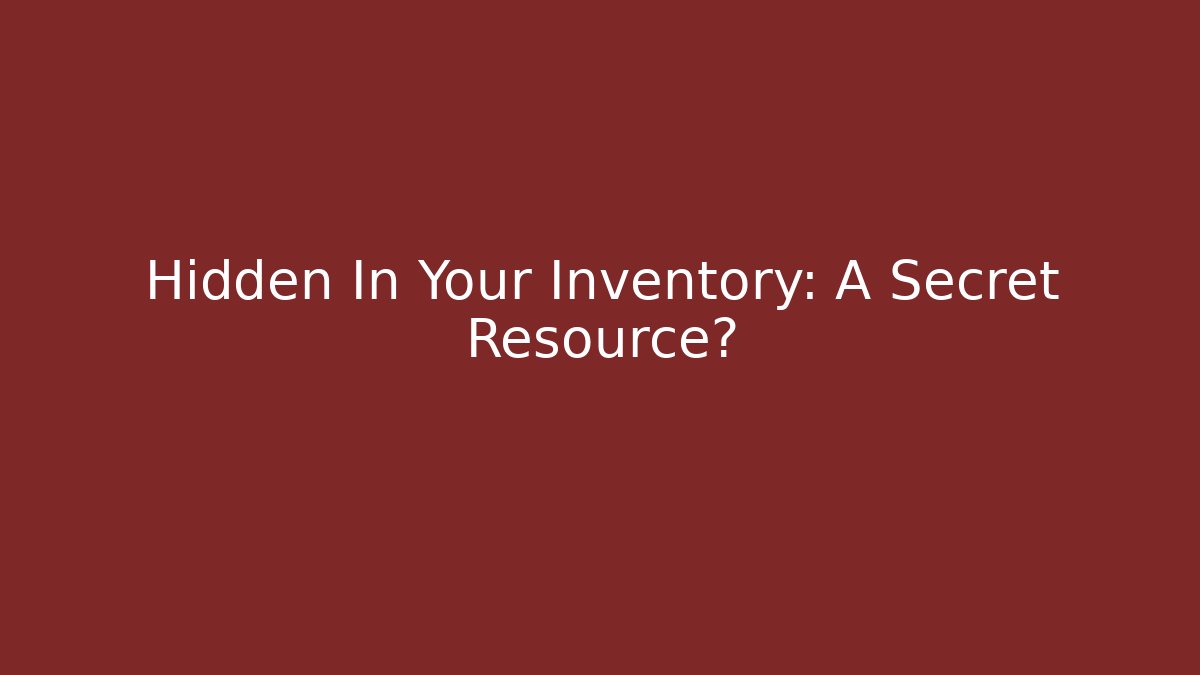Hidden In Your Inventory: A Secret Resource?