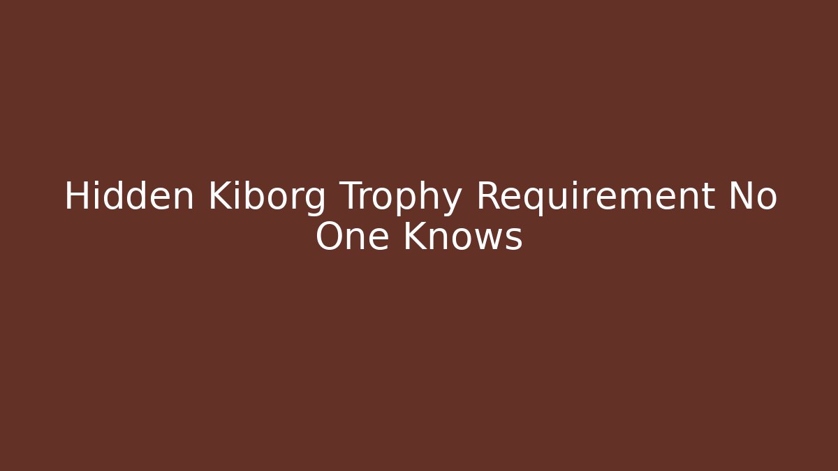Hidden Kiborg Trophy Requirement No One Knows