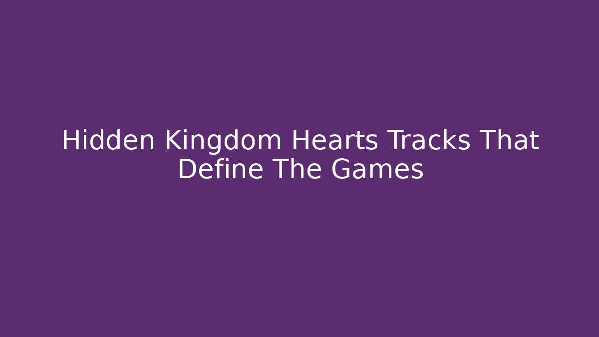Hidden Kingdom Hearts Tracks That Define The Games