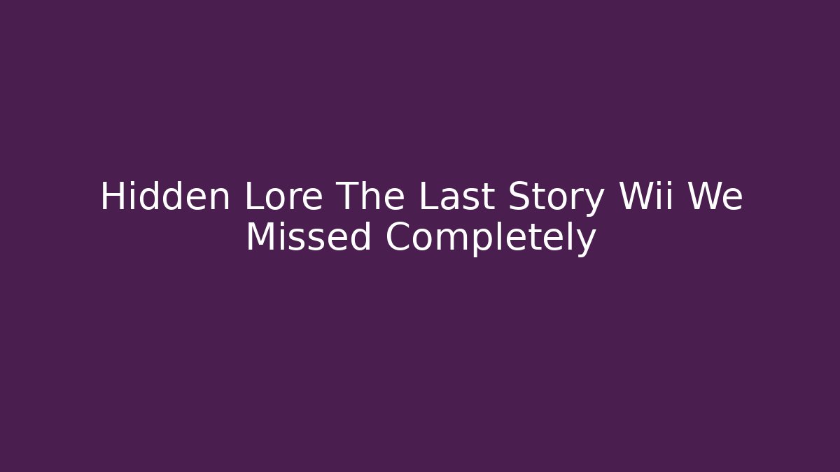 Hidden Lore The Last Story Wii We Missed Completely