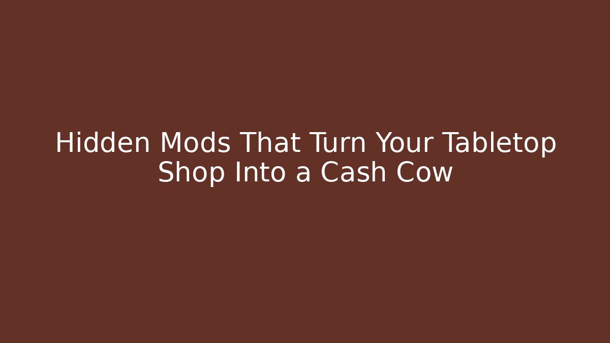 Hidden Mods That Turn Your Tabletop Shop Into a Cash Cow