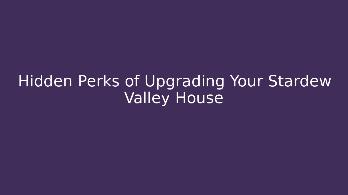 Hidden Perks of Upgrading Your Stardew Valley House