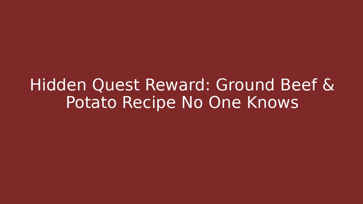 Hidden Quest Reward: Ground Beef & Potato Recipe No One Knows