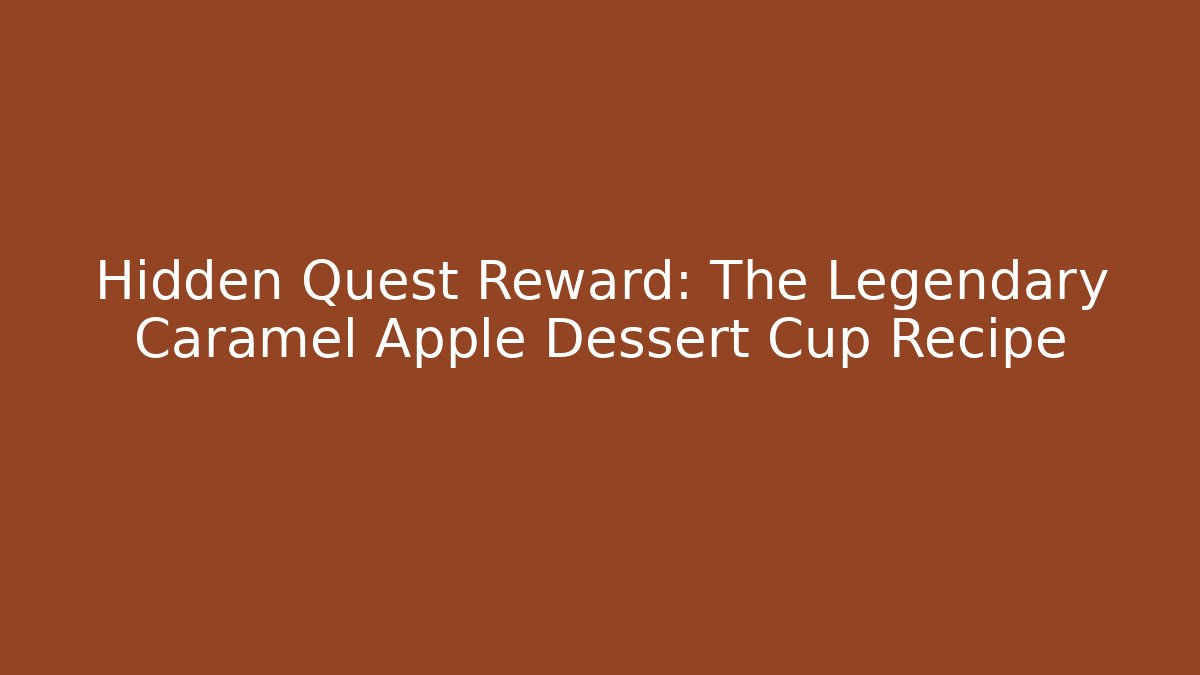 Hidden Quest Reward: The Legendary Caramel Apple Dessert Cup Recipe