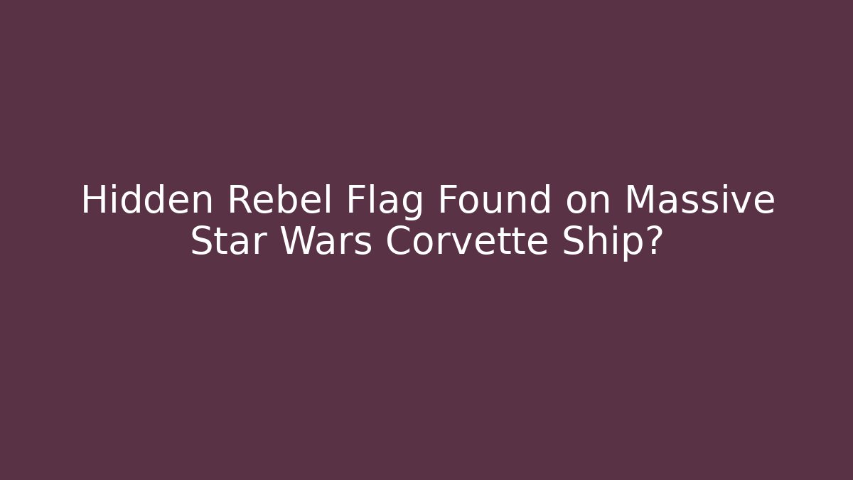 Hidden Rebel Flag Found on Massive Star Wars Corvette Ship?