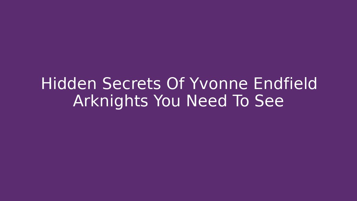 Hidden Secrets Of Yvonne Endfield Arknights You Need To See