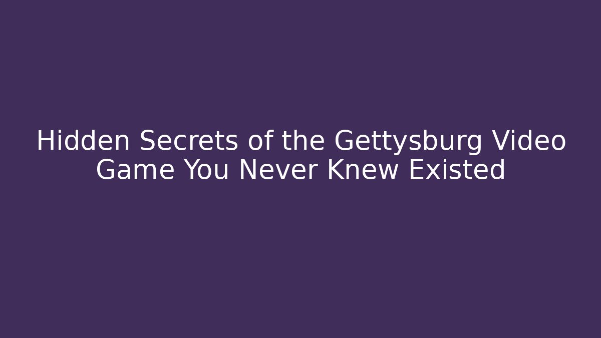 Hidden Secrets of the Gettysburg Video Game You Never Knew Existed