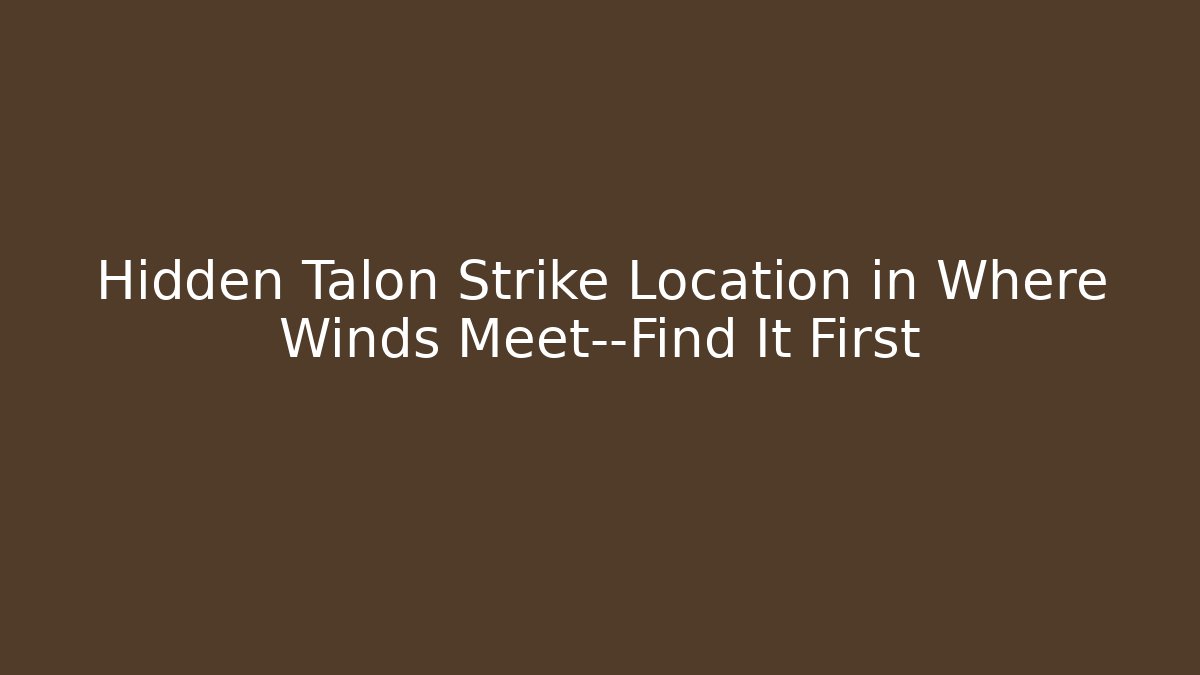 Hidden Talon Strike Location in Where Winds Meet—Find It First