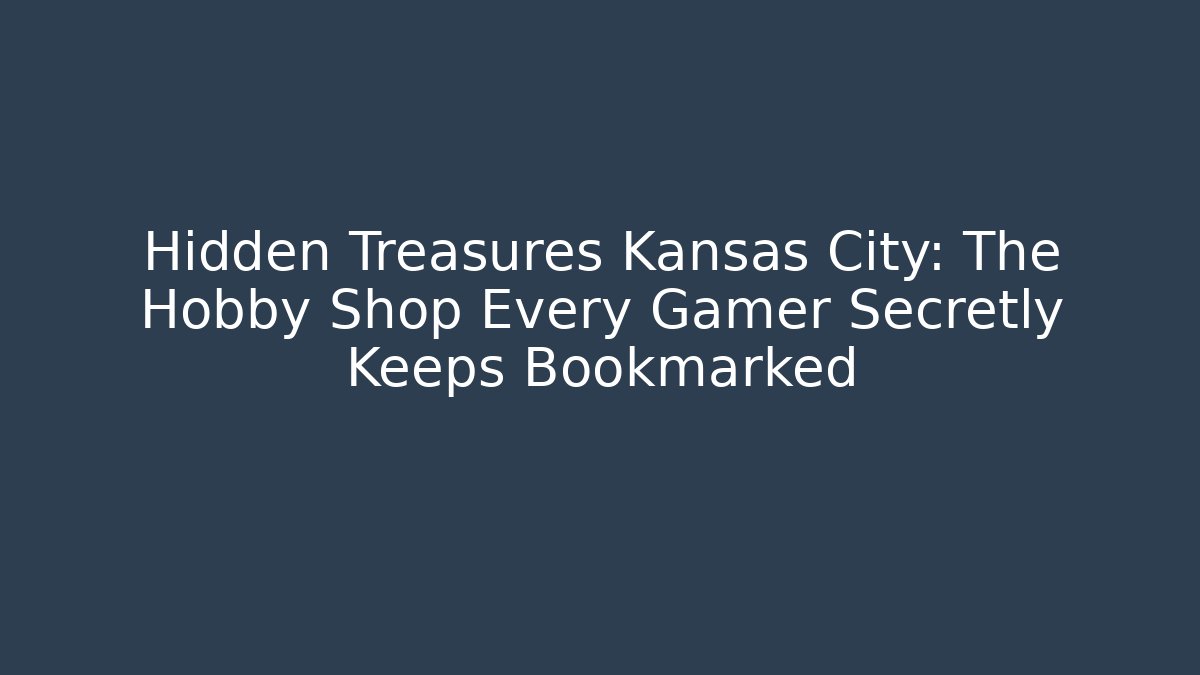 Hidden Treasures Kansas City: The Hobby Shop Every Gamer Secretly Keeps Bookmarked