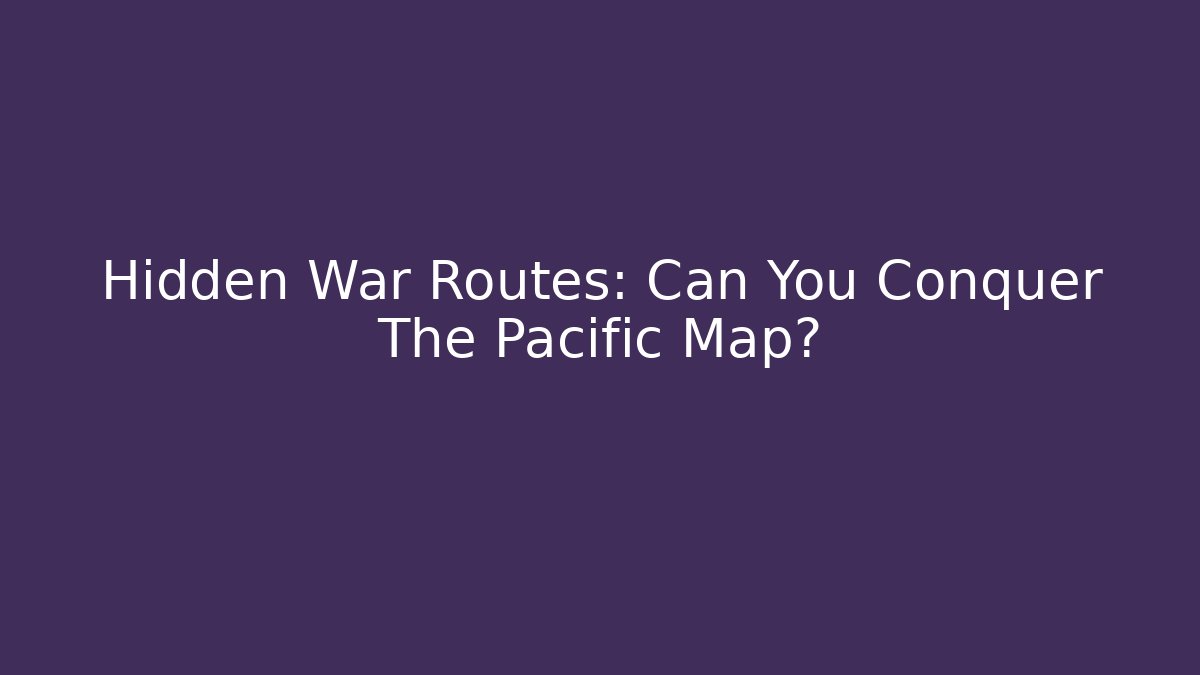 Hidden War Routes: Can You Conquer The Pacific Map? - Create More Assets