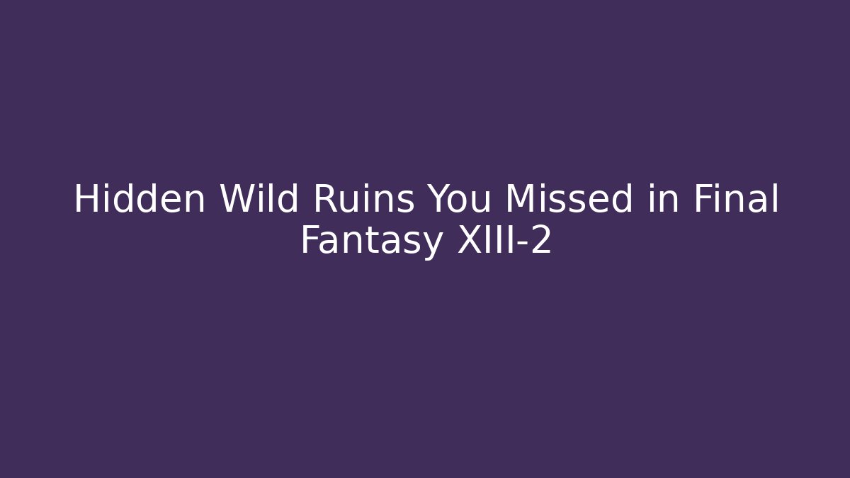 Hidden Wild Ruins You Missed in Final Fantasy XIII-2