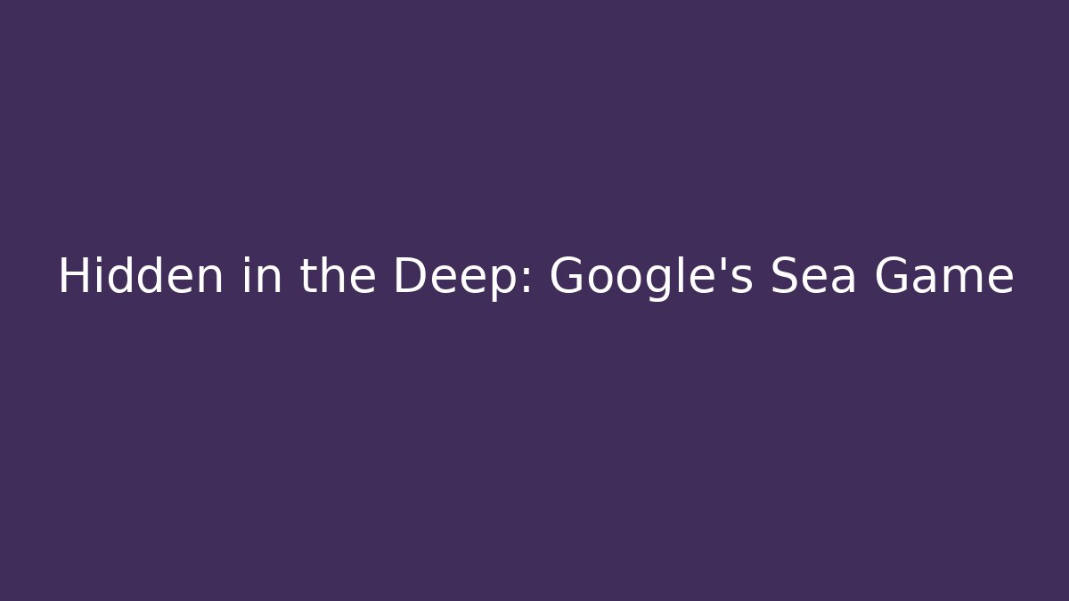 Hidden in the Deep: Google's Sea Game