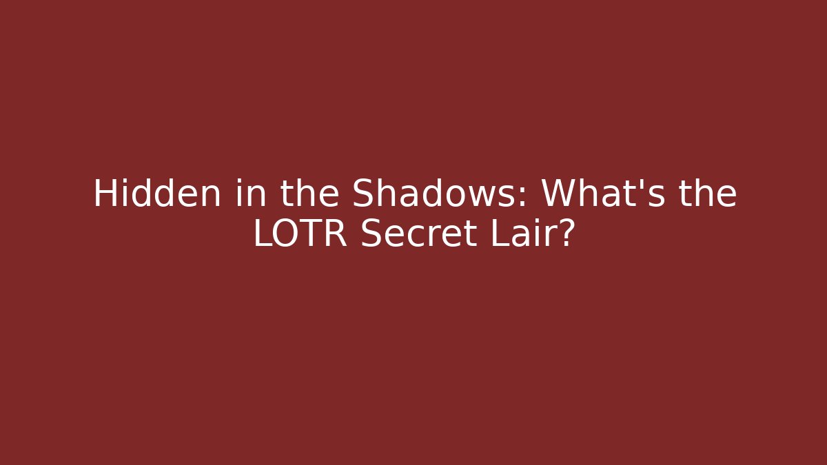 Hidden in the Shadows: What’s the LOTR Secret Lair?