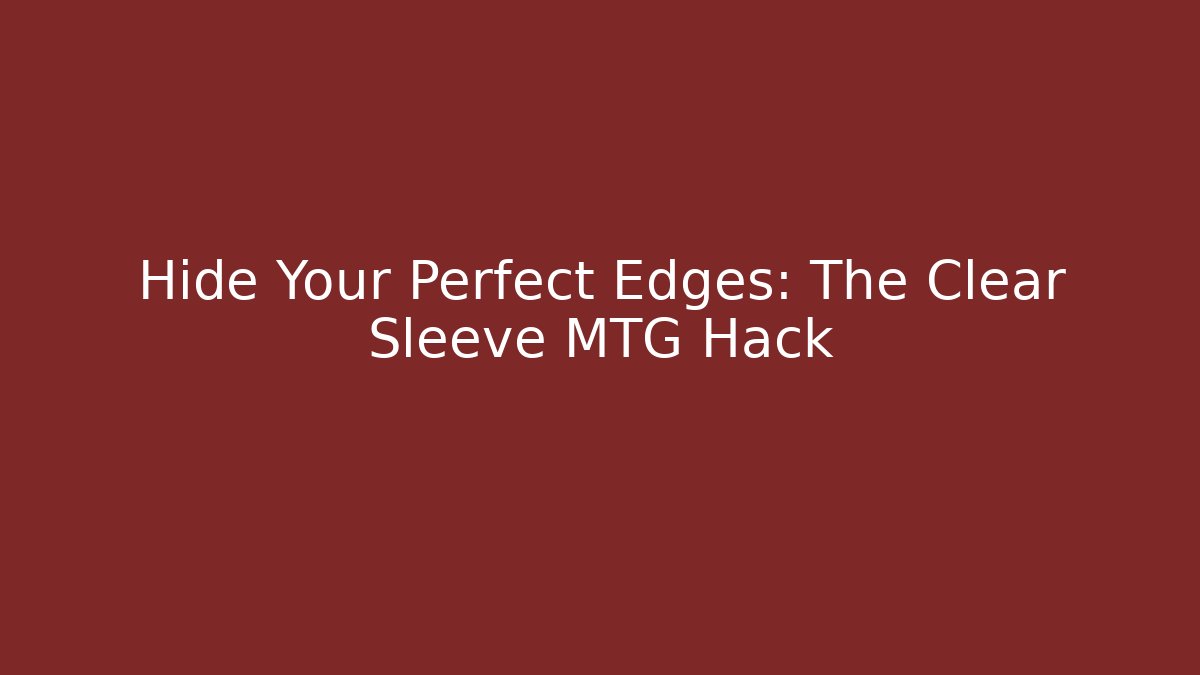 Hide Your Perfect Edges: The Clear Sleeve MTG Hack - Create More Assets