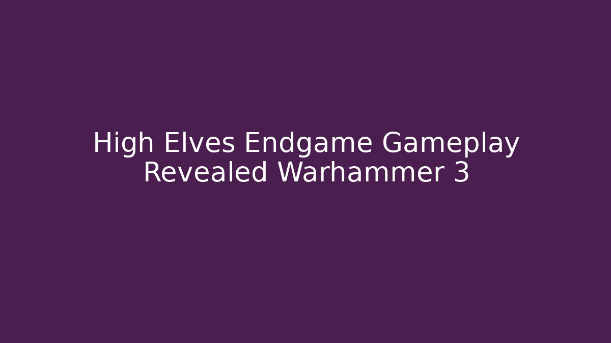 High Elves Endgame Gameplay Revealed Warhammer 3