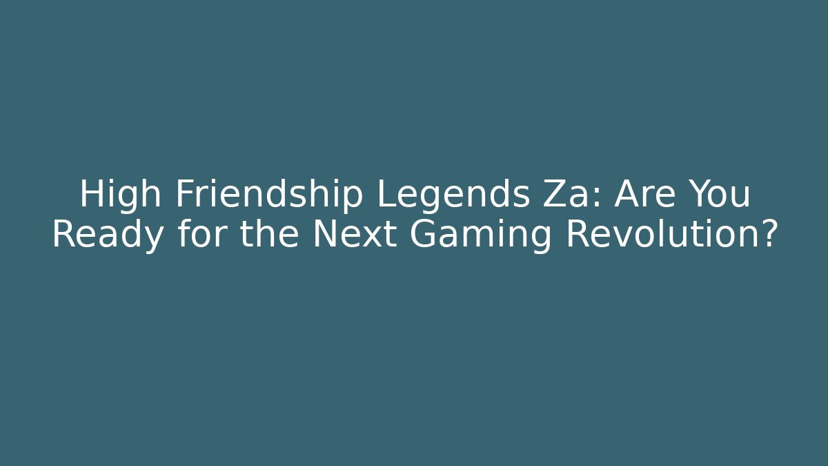 High Friendship Legends Za: Are You Ready for the Next Gaming Revolution?