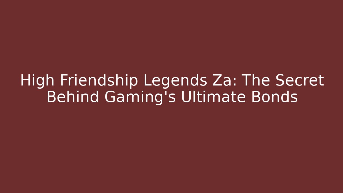 High Friendship Legends Za: The Secret Behind Gaming’s Ultimate Bonds