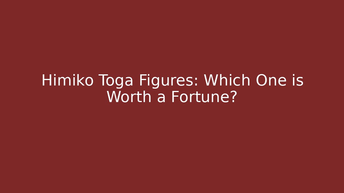 Himiko Toga Figures: Which One is Worth a Fortune?