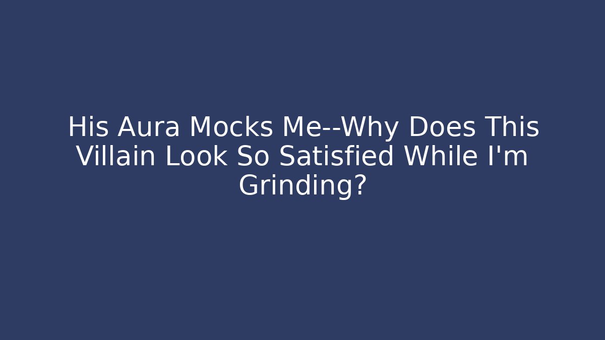 His Aura Mocks Me—Why Does This Villain Look So Satisfied While I’m Grinding?