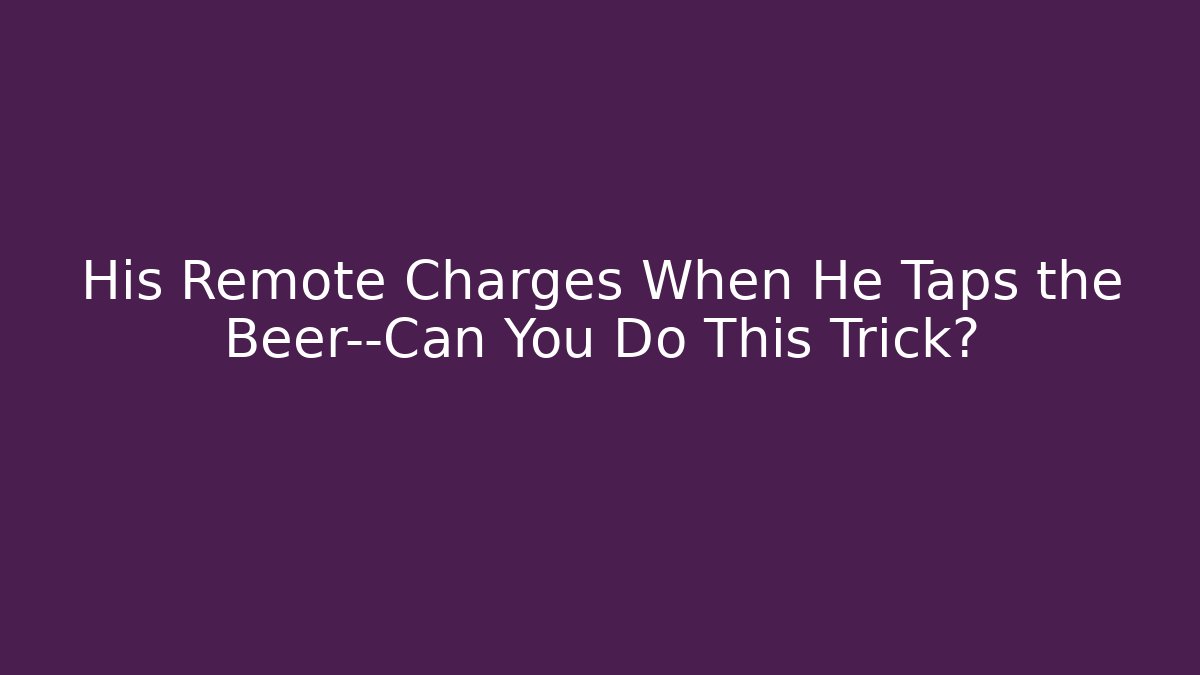 His Remote Charges When He Taps the Beer—Can You Do This Trick?