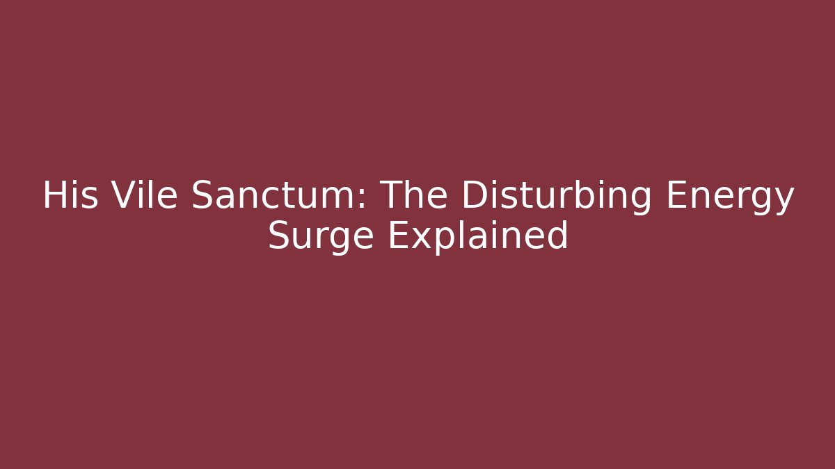 His Vile Sanctum: The Disturbing Energy Surge Explained