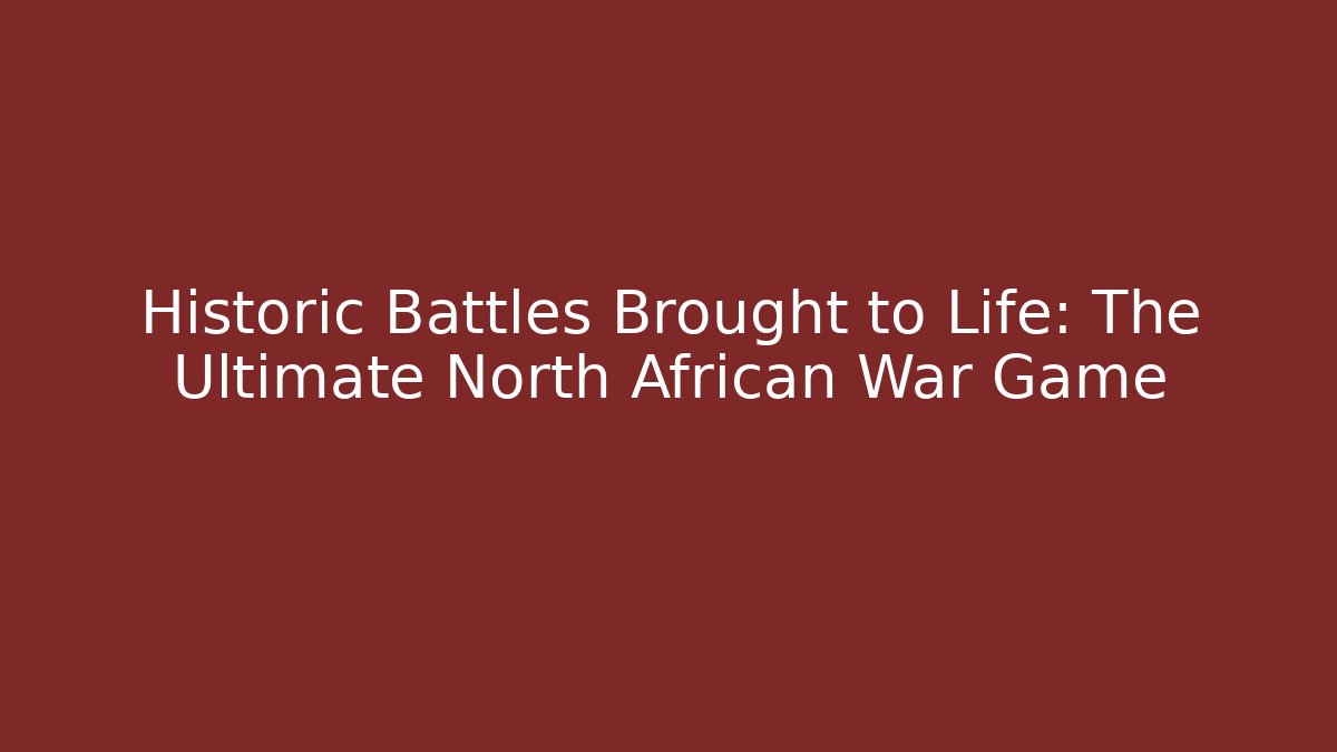 Historic Battles Brought to Life: The Ultimate North African War Game