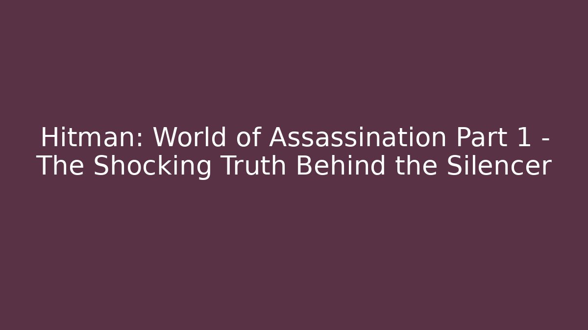 Hitman: World of Assassination Part 1 – The Shocking Truth Behind the Silencer
