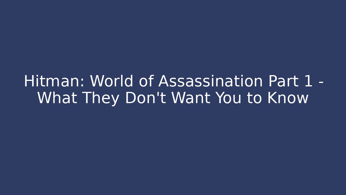 Hitman: World of Assassination Part 1 – What They Don’t Want You to Know