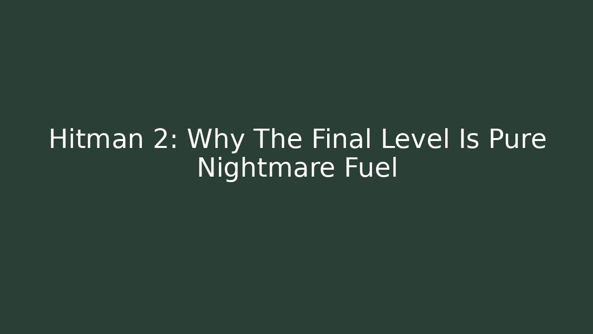 Hitman 2: Why The Final Level Is Pure Nightmare Fuel
