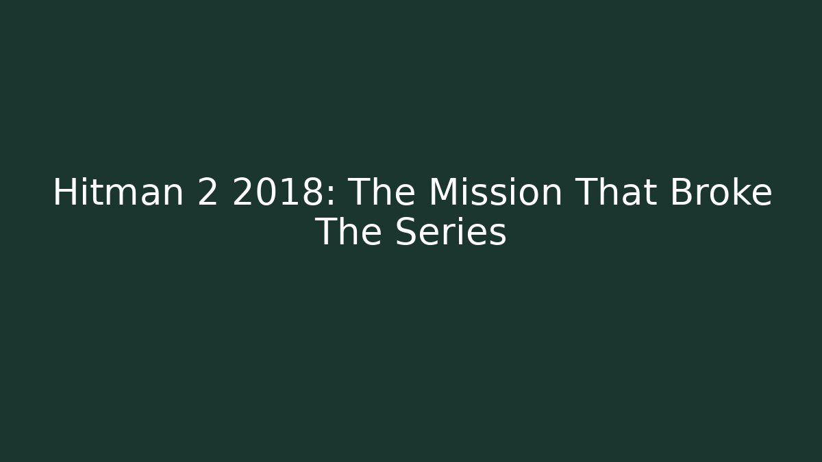 Hitman 2 2018: The Mission That Broke The Series