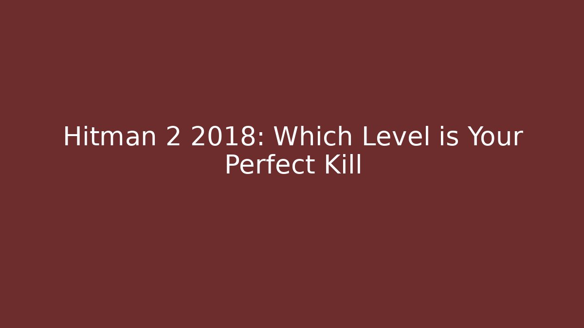 Hitman 2 2018: Which Level is Your Perfect Kill