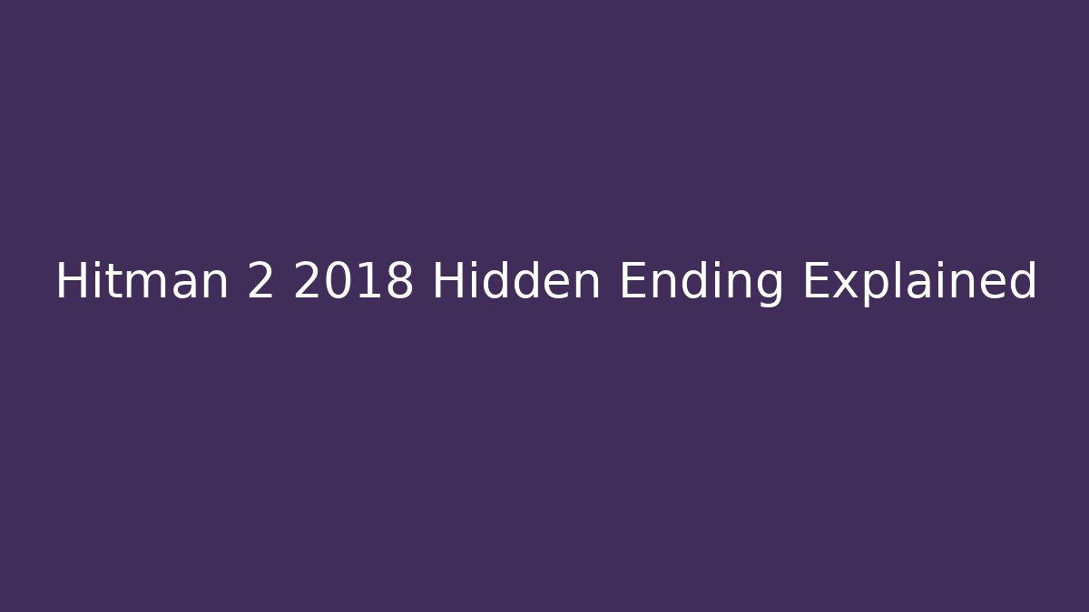 Hitman 2 2018 Hidden Ending Explained - Create More Assets